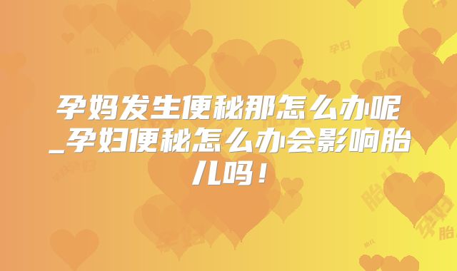 孕妈发生便秘那怎么办呢_孕妇便秘怎么办会影响胎儿吗！