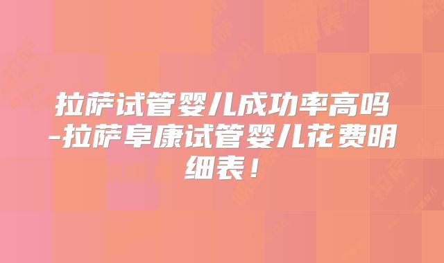 拉萨试管婴儿成功率高吗-拉萨阜康试管婴儿花费明细表!