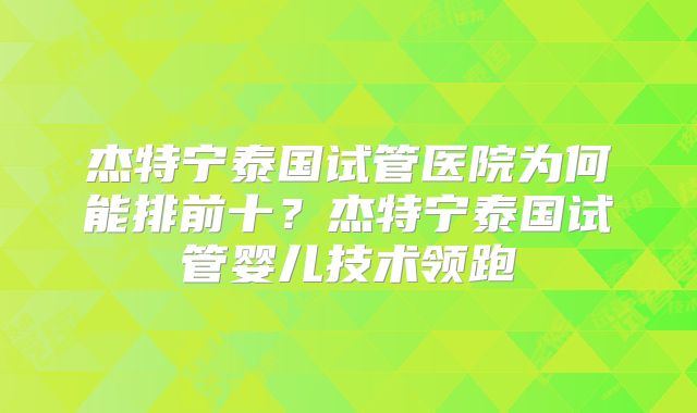 杰特宁泰国试管医院为何能排前十？杰特宁泰国试管婴儿技术领跑