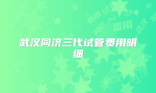 武汉同济三代试管费用明细