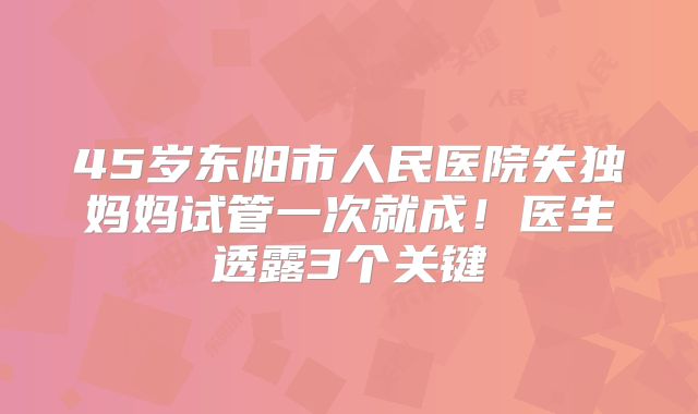 45岁东阳市人民医院失独妈妈试管一次就成！医生透露3个关键