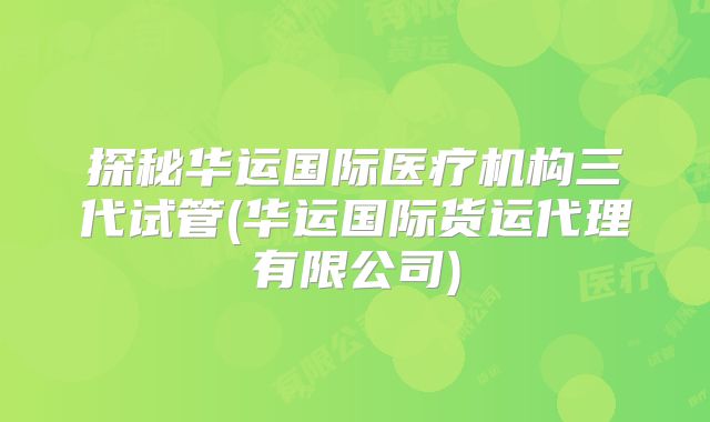 探秘华运国际医疗机构三代试管(华运国际货运代理有限公司)