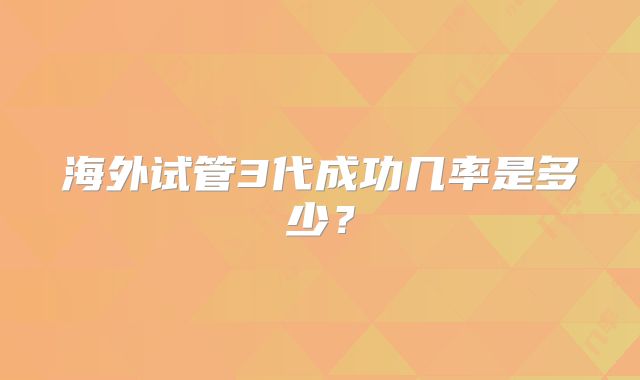 海外试管3代成功几率是多少?
