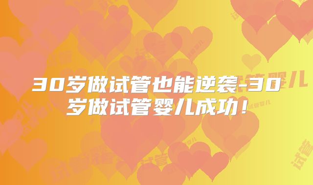 30岁做试管也能逆袭-30岁做试管婴儿成功！
