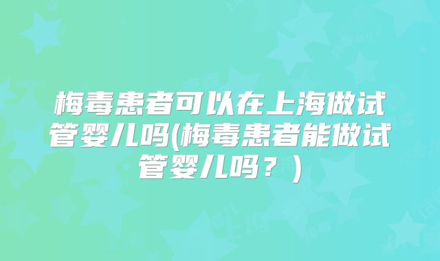梅毒患者可以在上海做试管婴儿吗(梅毒患者能做试管婴儿吗?)
