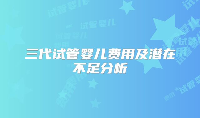 三代试管婴儿费用及潜在不足分析