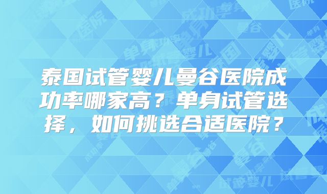 泰国试管婴儿曼谷医院成功率哪家高？单身试管选择，如何挑选合适医院？