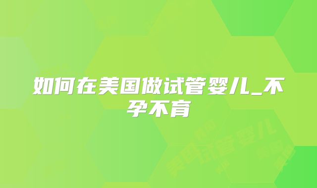 如何在美国做试管婴儿_不孕不育