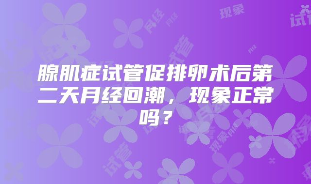 腺肌症试管促排卵术后第二天月经回潮，现象正常吗？