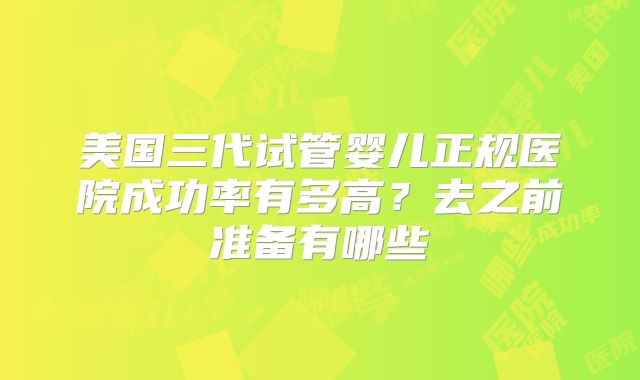 美国三代试管婴儿正规医院成功率有多高？去之前准备有哪些