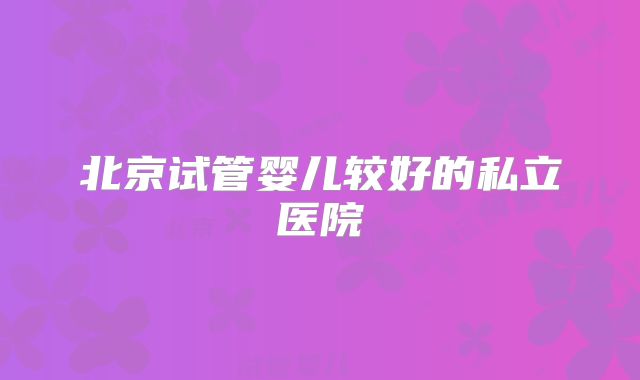 北京试管婴儿较好的私立医院