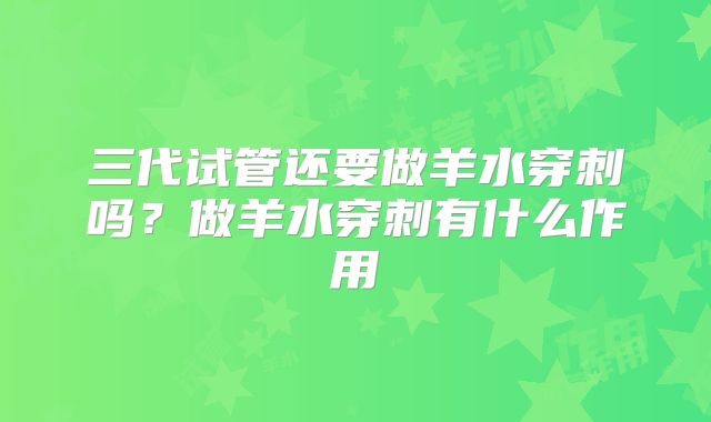 三代试管还要做羊水穿刺吗？做羊水穿刺有什么作用