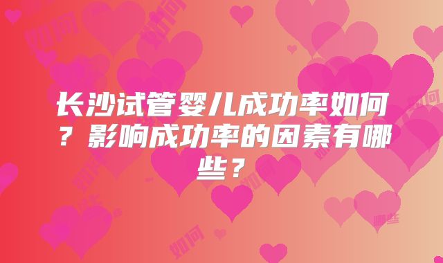 长沙试管婴儿成功率如何？影响成功率的因素有哪些？