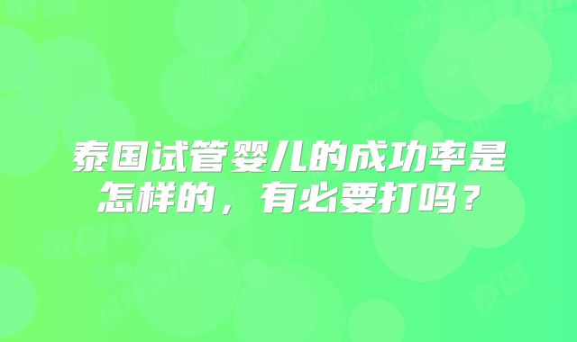 泰国试管婴儿的成功率是怎样的，有必要打吗？