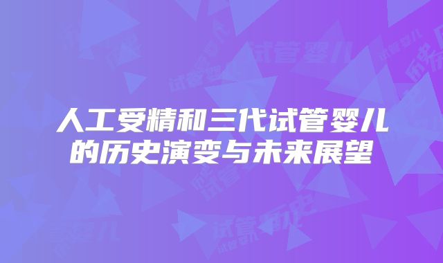人工受精和三代试管婴儿的历史演变与未来展望