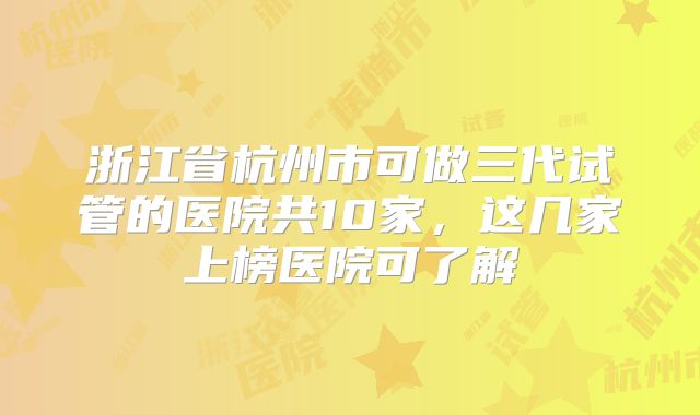 浙江省杭州市可做三代试管的医院共10家,这几家上榜医院可了解