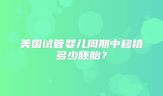 美国试管婴儿周期中移植多少胚胎？