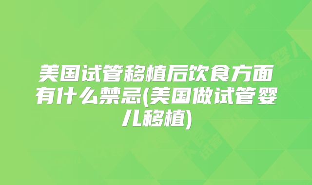 美国试管移植后饮食方面有什么禁忌(美国做试管婴儿移植)