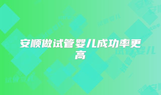 安顺做试管婴儿成功率更高