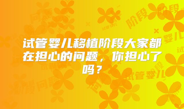 试管婴儿移植阶段大家都在担心的问题，你担心了吗？