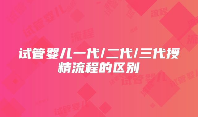 试管婴儿一代/二代/三代授精流程的区别