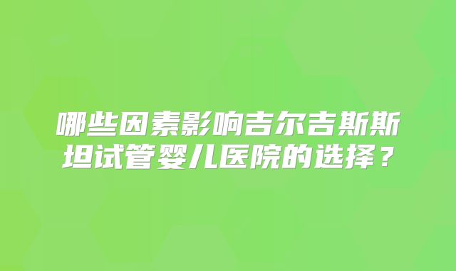 哪些因素影响吉尔吉斯斯坦试管婴儿医院的选择？