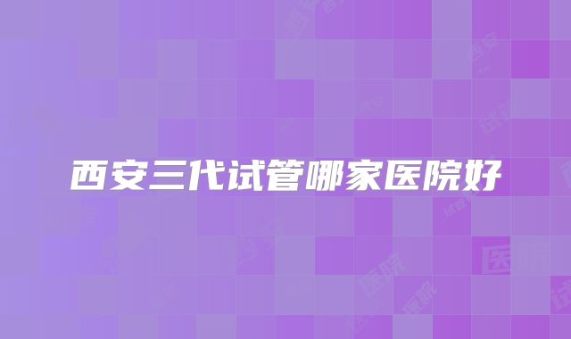 西安三代试管哪家医院好