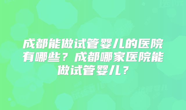 成都能做试管婴儿的医院有哪些？成都哪家医院能做试管婴儿？