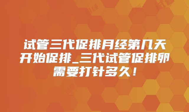 试管三代促排月经第几天开始促排_三代试管促排卵需要打针多久！