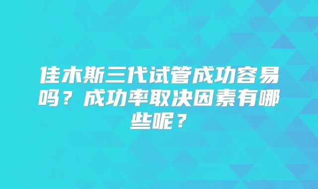佳木斯三代试管成功容易吗?成功率取决因素有哪些呢?