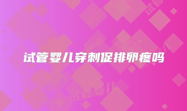 试管婴儿穿刺促排卵疼吗