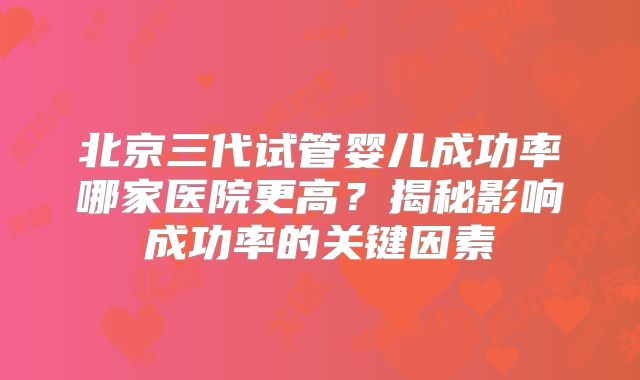 北京三代试管婴儿成功率哪家医院更高？揭秘影响成功率的关键因素