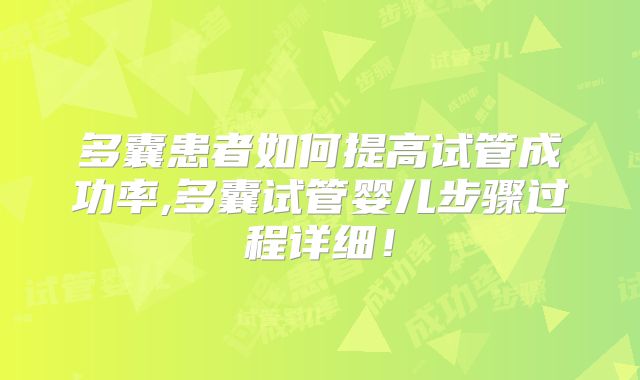 多囊患者如何提高试管成功率,多囊试管婴儿步骤过程详细！