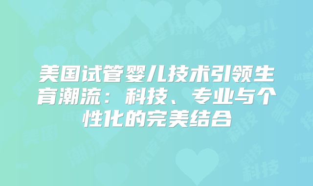 美国试管婴儿技术引领生育潮流:科技、专业与个性化的完美结合
