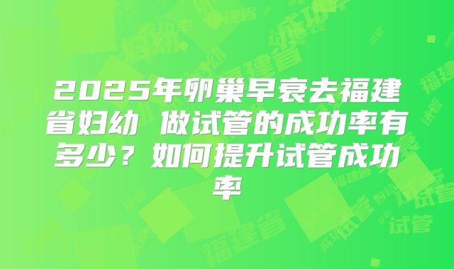 2025年卵巢早衰去福建省妇幼 做试管的成功率有多少?如何提升试管成功率