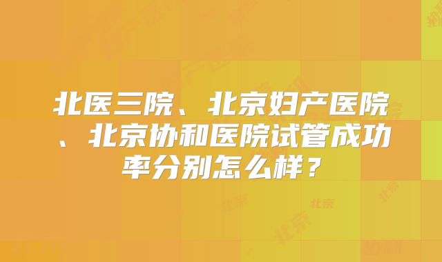 北医三院、北京妇产医院、北京协和医院试管成功率分别怎么样？