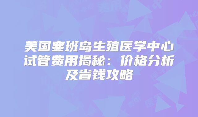 美国塞班岛生殖医学中心试管费用揭秘：价格分析及省钱攻略