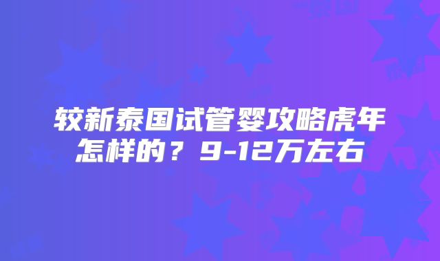 较新泰国试管婴攻略虎年怎样的？9-12万左右