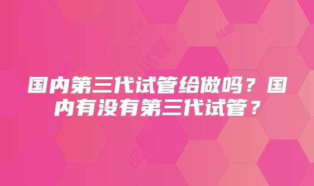 国内第三代试管给做吗?国内有没有第三代试管?