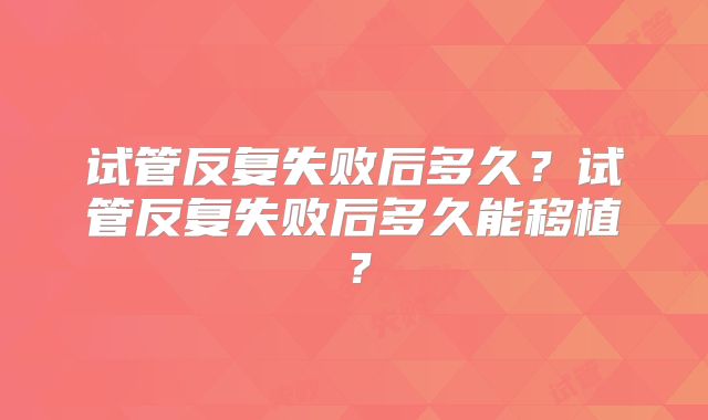 试管反复失败后多久?试管反复失败后多久能移植?