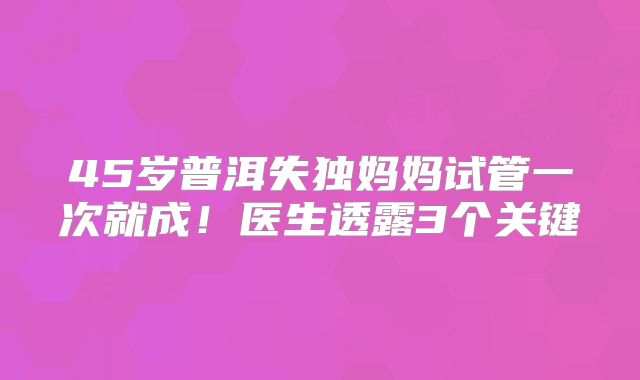 45岁普洱失独妈妈试管一次就成！医生透露3个关键