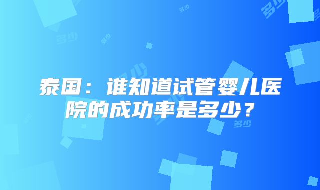 泰国：谁知道试管婴儿医院的成功率是多少？