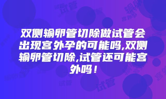 双侧输卵管切除做试管会出现宫外孕的可能吗,双侧输卵管切除,试管还可能宫外吗！