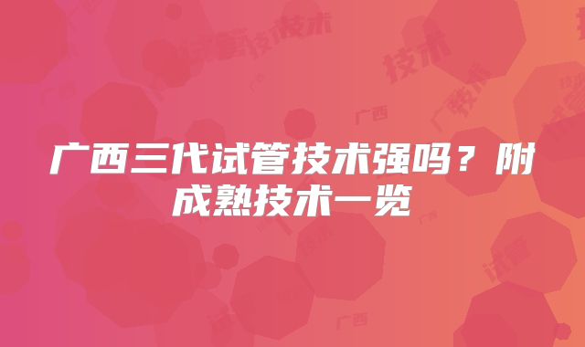 广西三代试管技术强吗？附成熟技术一览