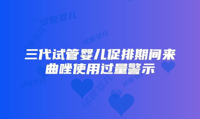 三代试管婴儿促排期间来曲唑使用过量警示
