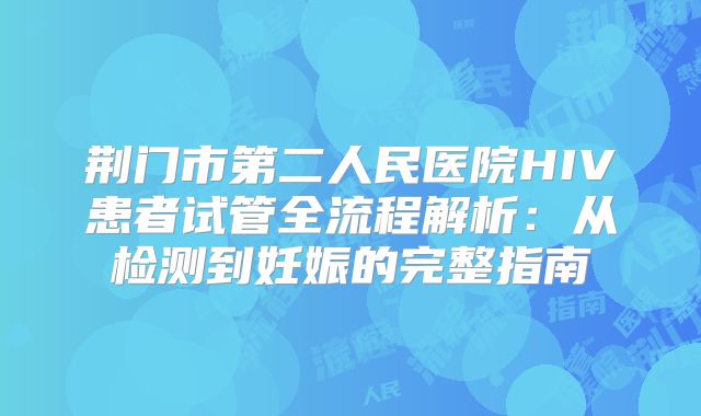 荆门市第二人民医院HIV患者试管全流程解析：从检测到妊娠的完整指南