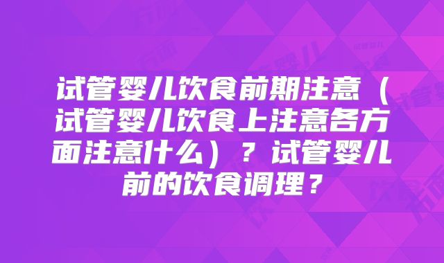 试管婴儿饮食前期注意(试管婴儿饮食上注意各方面注意什么)?试管婴儿前的饮食调理?