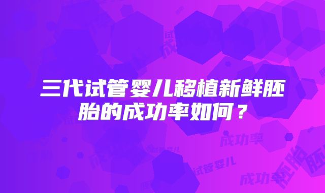 三代试管婴儿移植新鲜胚胎的成功率如何？