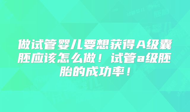 做试管婴儿要想获得A级囊胚应该怎么做！试管a级胚胎的成功率！