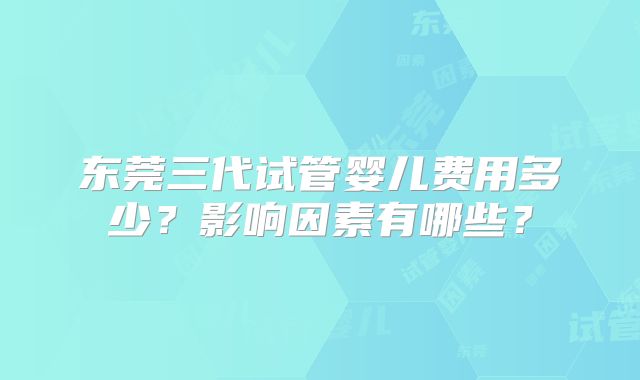 东莞三代试管婴儿费用多少？影响因素有哪些？
